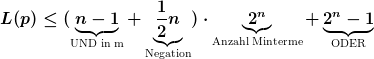 [latex]L(p) \leq (\underbrace{n-1}_{\text{UND in m}} + \underbrace{\frac{1}{2}n}_{\text{Negation}}) \cdot \underbrace{2^n}_{\text{Anzahl Minterme}} + \underbrace{2^n-1}_{\text{ODER}}[/latex]